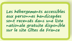 Les hébergements accessibles aux personnes handicapées sont recensés dans une liste nationale gratuite disponible sur le site Gîtes de France 